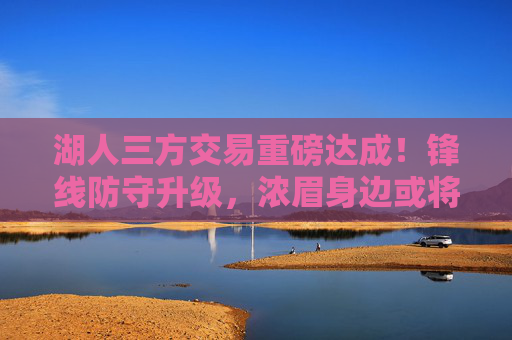 湖人三方交易重磅达成！锋线防守升级，浓眉身边或将迎来顶级3D