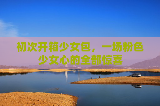 初次开箱少女包，一场粉色少女心的全部惊喜