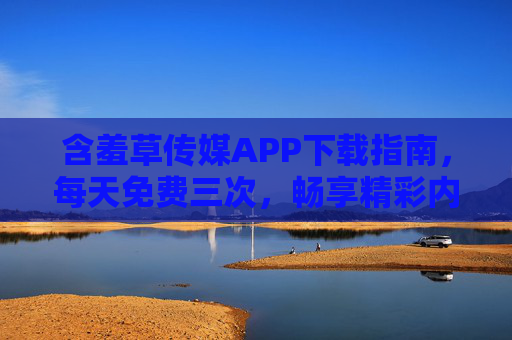 含羞草传媒APP下载指南，每天免费三次，畅享精彩内容！