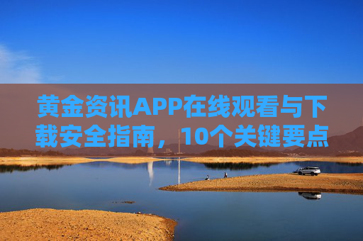 黄金资讯APP在线观看与下载安全指南，10个关键要点帮你避坑