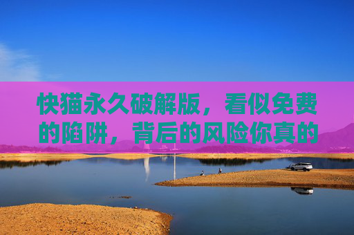 快猫永久破解版，看似免费的陷阱，背后的风险你真的敢承受？