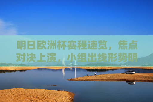 明日欧洲杯赛程速览，焦点对决上演，小组出线形势明朗