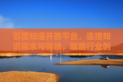 百度知道开放平台，连接知识需求与供给，赋能行业创新生态