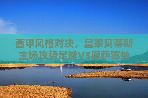 西甲风格对决，皇家贝蒂斯主场攻势足球VS奥萨苏纳铁血防守，谁能笑纳三分？