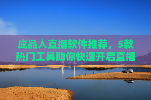 成品人直播软件推荐，5款热门工具助你快速开启直播事业