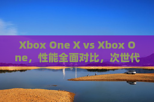 Xbox One X vs Xbox One，性能全面对比，次世代体验的进化之路
