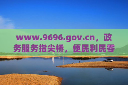 www.9696.gov.cn，政务服务指尖桥，便民利民零距离
