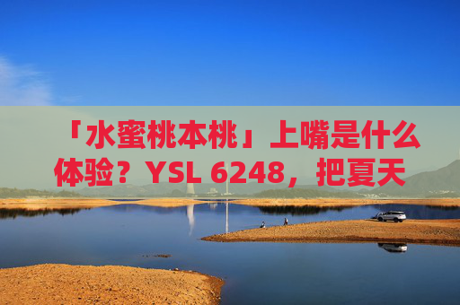 「水蜜桃本桃」上嘴是什么体验？YSL 6248，把夏天涂在唇上