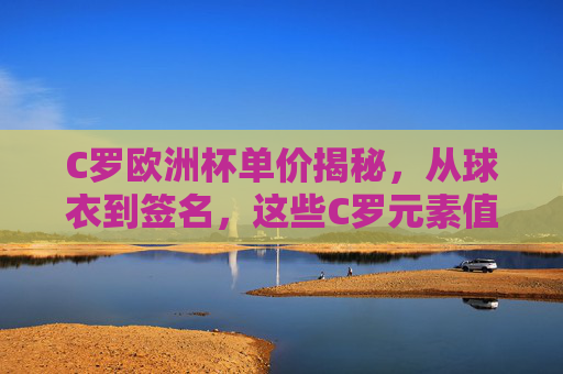 C罗欧洲杯单价揭秘，从球衣到签名，这些C罗元素值多少钱？