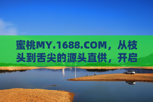 蜜桃MY.1688.COM，从枝头到舌尖的源头直供，开启甜蜜采购新体验