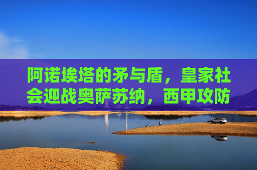 阿诺埃塔的矛与盾，皇家社会迎战奥萨苏纳，西甲攻防艺术的对决