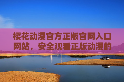 樱花动漫官方正版官网入口网站，安全观看正版动漫的正选渠道