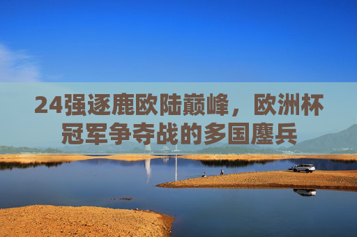 24强逐鹿欧陆巅峰，欧洲杯冠军争夺战的多国鏖兵