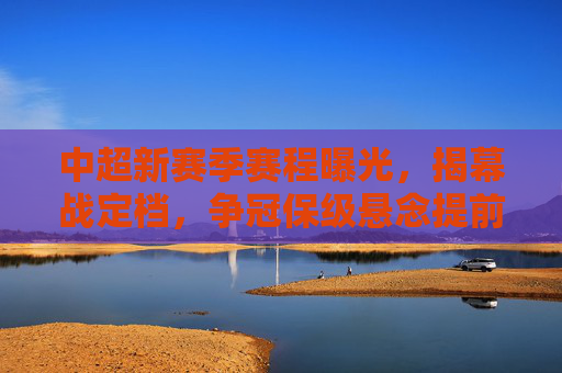 中超新赛季赛程曝光，揭幕战定档，争冠保级悬念提前升温