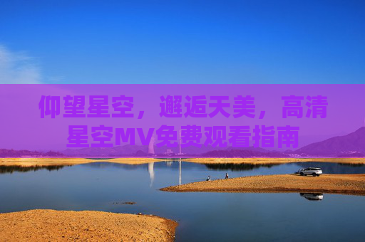 仰望星空，邂逅天美，高清星空MV免费观看指南