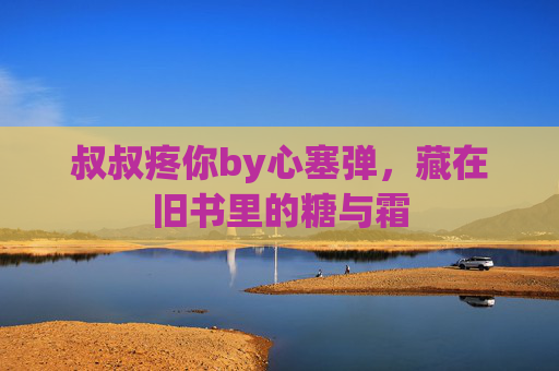叔叔疼你by心塞弹，藏在旧书里的糖与霜