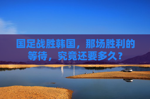 国足战胜韩国，那场胜利的等待，究竟还要多久？