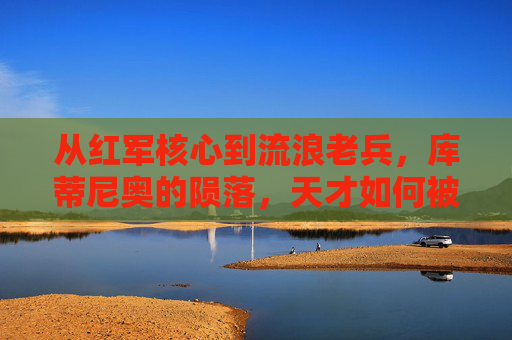 从红军核心到流浪老兵，库蒂尼奥的陨落，天才如何被废掉？