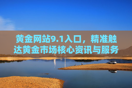 黄金网站9.1入口，精准触达黄金市场核心资讯与服务的实用指南