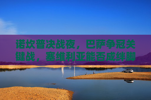 诺坎普决战夜，巴萨争冠关键战，塞维利亚能否成绊脚石？