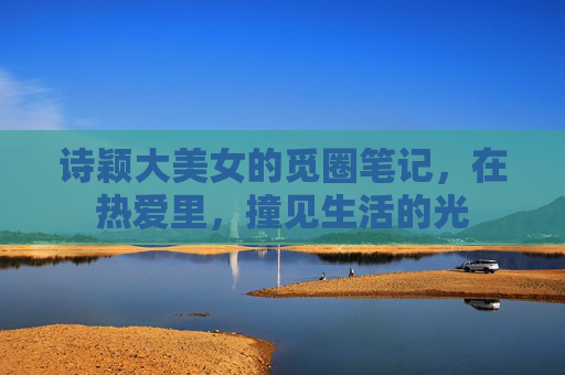 诗颖大美女的觅圈笔记，在热爱里，撞见生活的光