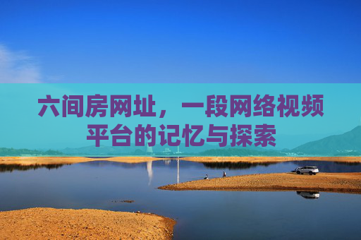 六间房网址，一段网络视频平台的记忆与探索