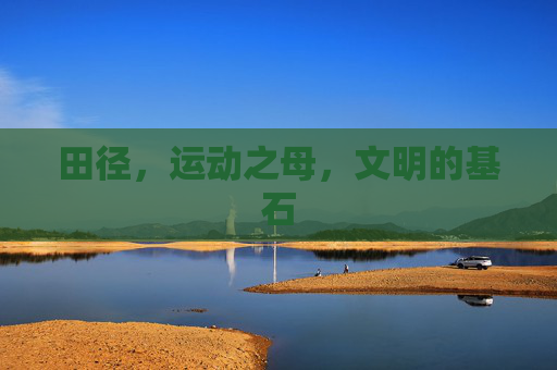 田径，运动之母，文明的基石