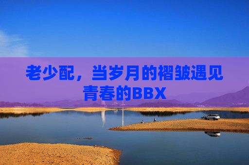 老少配，当岁月的褶皱遇见青春的BBX