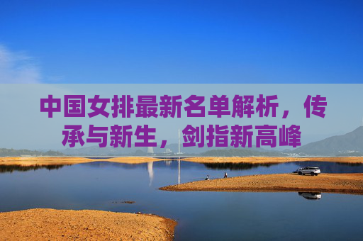 中国女排最新名单解析，传承与新生，剑指新高峰
