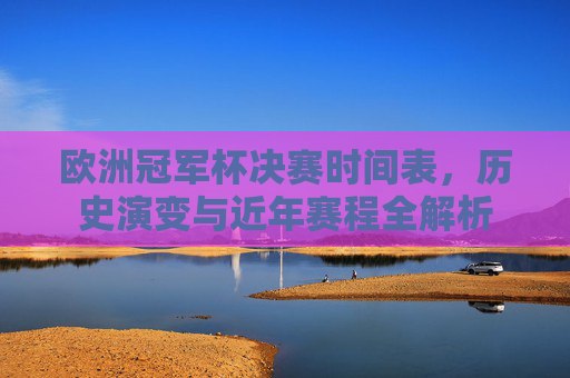 欧洲冠军杯决赛时间表，历史演变与近年赛程全解析