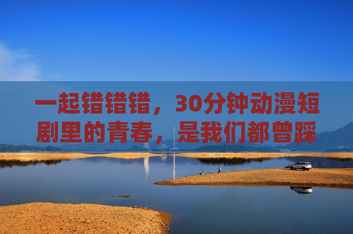 一起错错错，30分钟动漫短剧里的青春，是我们都曾踩过的坑