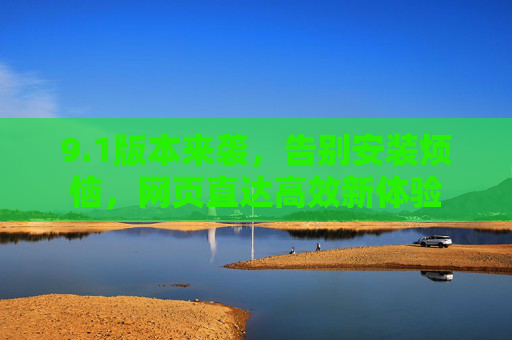 9.1版本来袭，告别安装烦恼，网页直达高效新体验