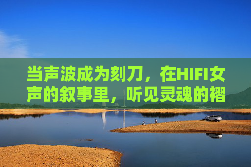 当声波成为刻刀，在HIFI女声的叙事里，听见灵魂的褶皱