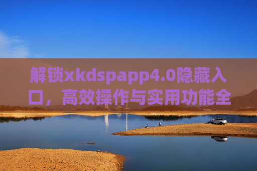 解锁xkdspapp4.0隐藏入口，高效操作与实用功能全解析