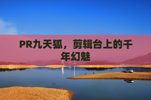 PR九天狐，剪辑台上的千年幻魅