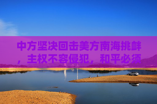 中方坚决回击美方南海挑衅，主权不容侵犯，和平必须维护