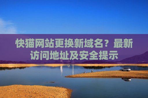 快猫网站更换新域名？最新访问地址及安全提示