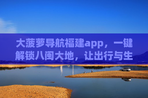 大菠萝导航福建app，一键解锁八闽大地，让出行与生活更简单