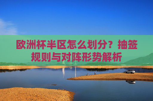 欧洲杯半区怎么划分？抽签规则与对阵形势解析