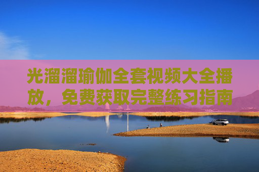 光溜溜瑜伽全套视频大全播放，免费获取完整练习指南