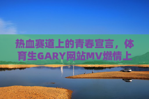 热血赛道上的青春宣言，体育生GARY网站MV燃情上线