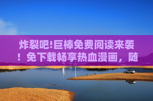 炸裂吧!巨棒免费阅读来袭！免下载畅享热血漫画，随时随地开炸！