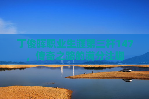 丁俊晖职业生涯第三杆147，传奇之路的满分注脚