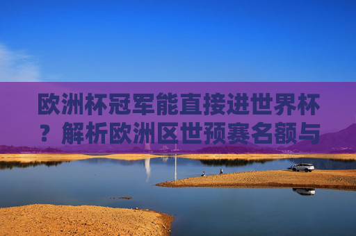 欧洲杯冠军能直接进世界杯？解析欧洲区世预赛名额与晋级规则