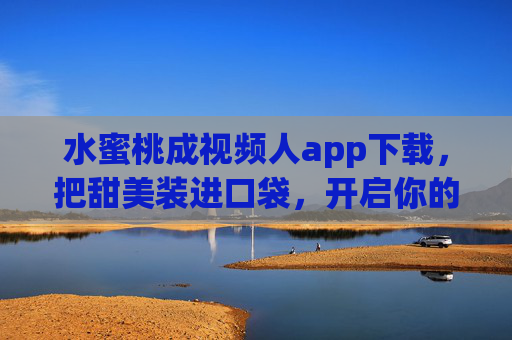 水蜜桃成视频人app下载，把甜美装进口袋，开启你的创意视频之旅
