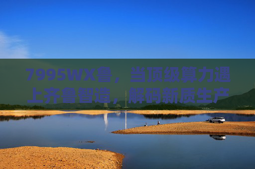 7995WX鲁，当顶级算力遇上齐鲁智造，解码新质生产力的硬核密码
