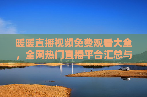 暖暖直播视频免费观看大全，全网热门直播平台汇总与观看指南