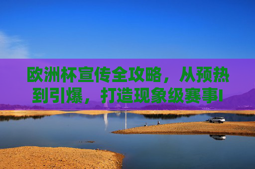 欧洲杯宣传全攻略，从预热到引爆，打造现象级赛事IP
