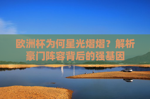 欧洲杯为何星光熠熠？解析豪门阵容背后的强基因
