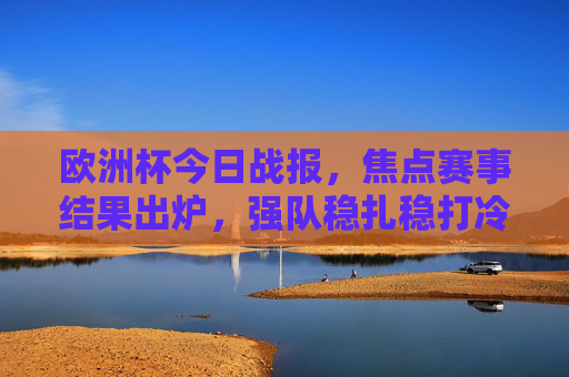 欧洲杯今日战报，焦点赛事结果出炉，强队稳扎稳打冷门难觅